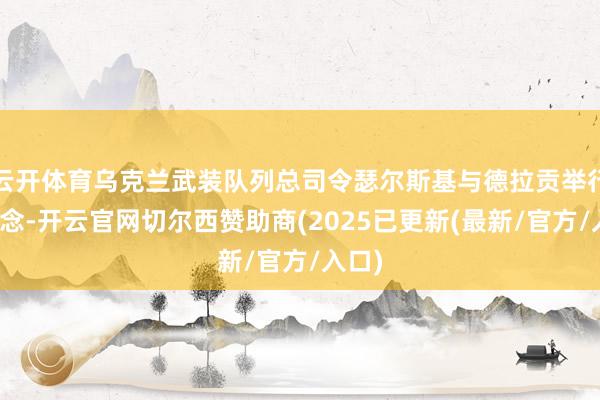 云开体育乌克兰武装队列总司令瑟尔斯基与德拉贡举行会说念-开云官网切尔西赞助商(2025已更新(最新/官方/入口)