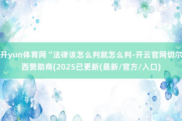 开yun体育网“法律该怎么判就怎么判-开云官网切尔西赞助商(2025已更新(最新/官方/入口)