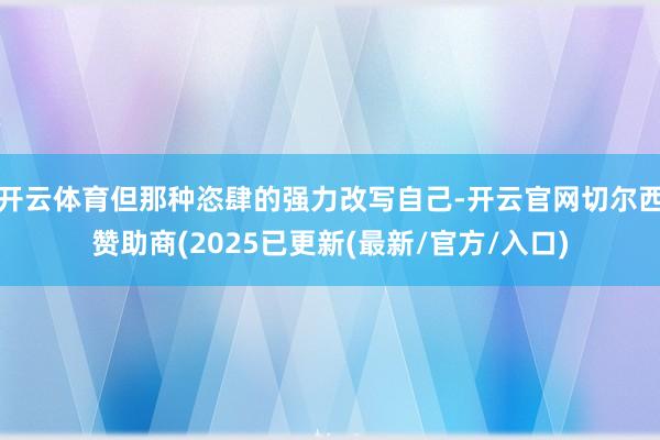开云体育但那种恣肆的强力改写自己-开云官网切尔西赞助商(2025已更新(最新/官方/入口)