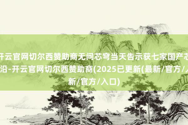 开云官网切尔西赞助商无问芯穹当天告示获七家国产芯片相沿-开云官网切尔西赞助商(2025已更新(最新/官方/入口)