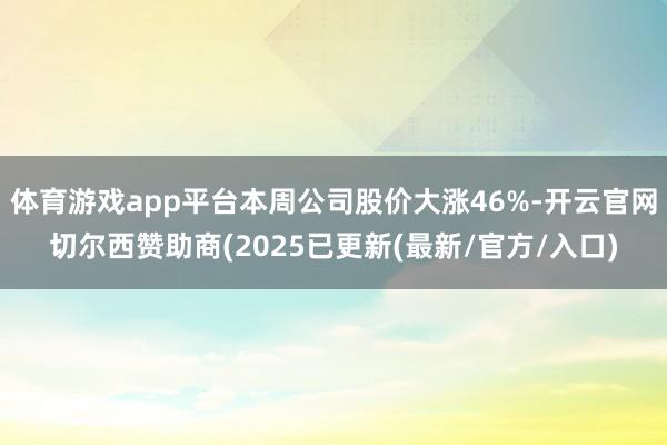 体育游戏app平台本周公司股价大涨46%-开云官网切尔西赞助商(2025已更新(最新/官方/入口)