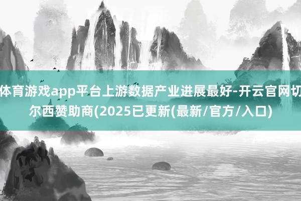 体育游戏app平台上游数据产业进展最好-开云官网切尔西赞助商(2025已更新(最新/官方/入口)