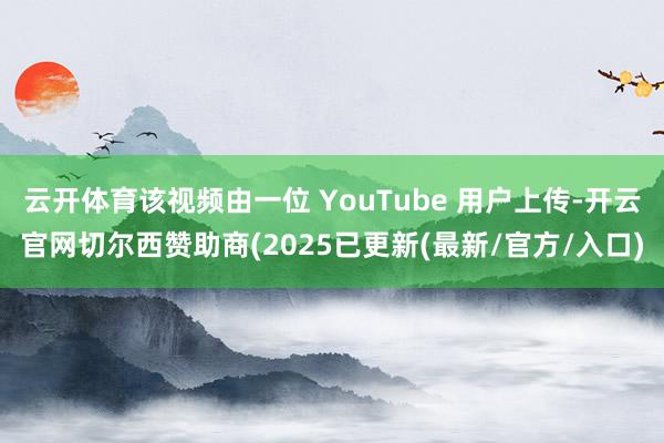 云开体育该视频由一位 YouTube 用户上传-开云官网切尔西赞助商(2025已更新(最新/官方/入口)