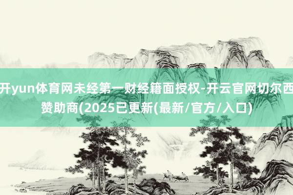 开yun体育网未经第一财经籍面授权-开云官网切尔西赞助商(2025已更新(最新/官方/入口)