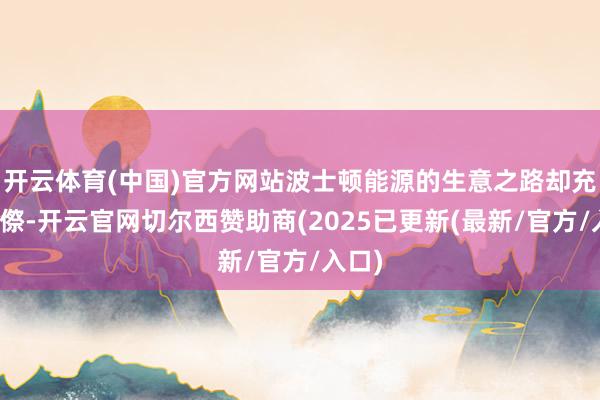 开云体育(中国)官方网站波士顿能源的生意之路却充满侘傺-开云官网切尔西赞助商(2025已更新(最新/官方/入口)