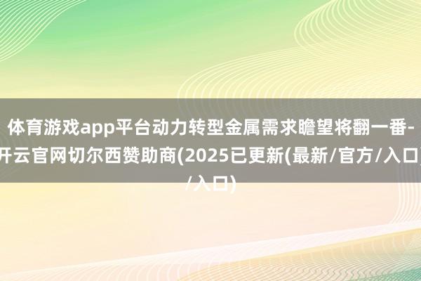 体育游戏app平台动力转型金属需求瞻望将翻一番-开云官网切尔西赞助商(2025已更新(最新/官方/入口)
