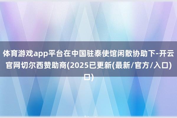 体育游戏app平台在中国驻泰使馆闲散协助下-开云官网切尔西赞助商(2025已更新(最新/官方/入口)