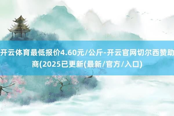 开云体育最低报价4.60元/公斤-开云官网切尔西赞助商(2025已更新(最新/官方/入口)