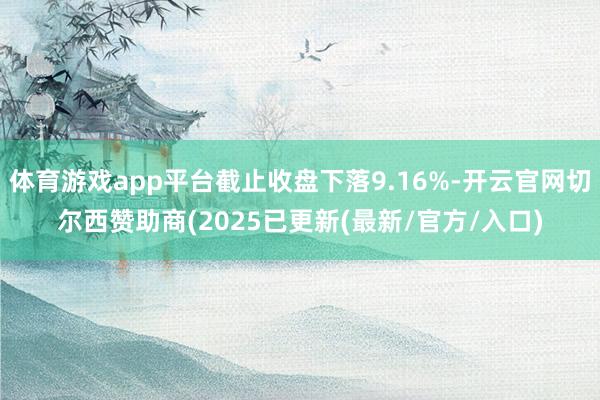 体育游戏app平台截止收盘下落9.16%-开云官网切尔西赞助商(2025已更新(最新/官方/入口)