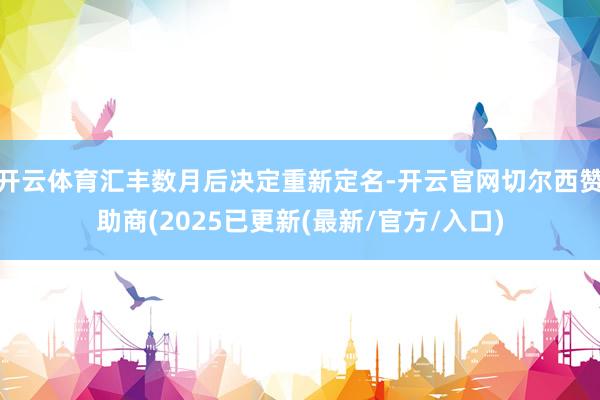 开云体育汇丰数月后决定重新定名-开云官网切尔西赞助商(2025已更新(最新/官方/入口)