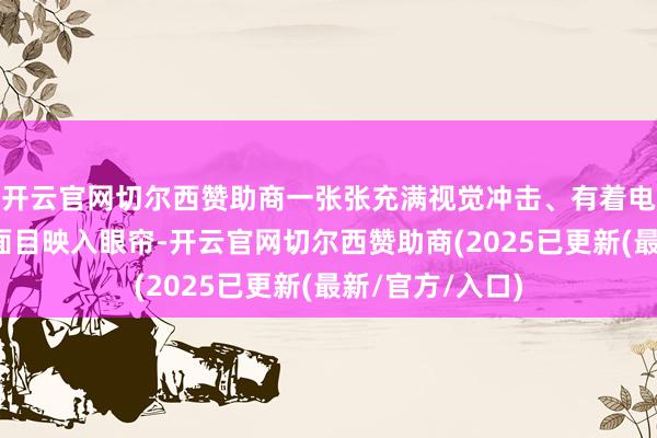 开云官网切尔西赞助商一张张充满视觉冲击、有着电影质感的女性面目映入眼帘-开云官网切尔西赞助商(2025已更新(最新/官方/入口)