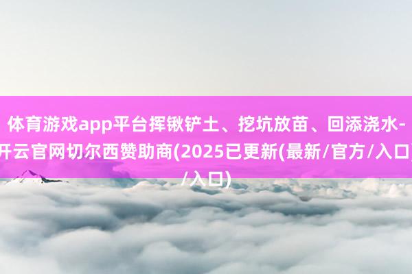 体育游戏app平台挥锹铲土、挖坑放苗、回添浇水-开云官网切尔西赞助商(2025已更新(最新/官方/入口)