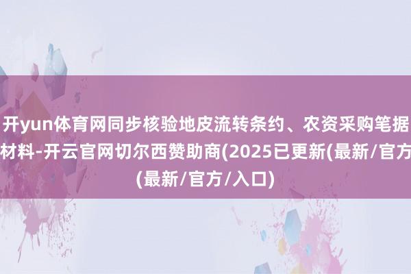 开yun体育网同步核验地皮流转条约、农资采购笔据等佐证材料-开云官网切尔西赞助商(2025已更新(最新/官方/入口)
