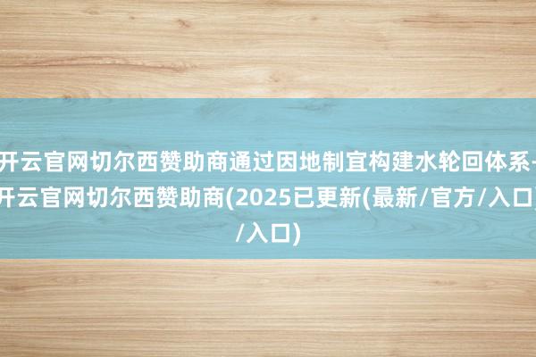 开云官网切尔西赞助商通过因地制宜构建水轮回体系-开云官网切尔西赞助商(2025已更新(最新/官方/入口)