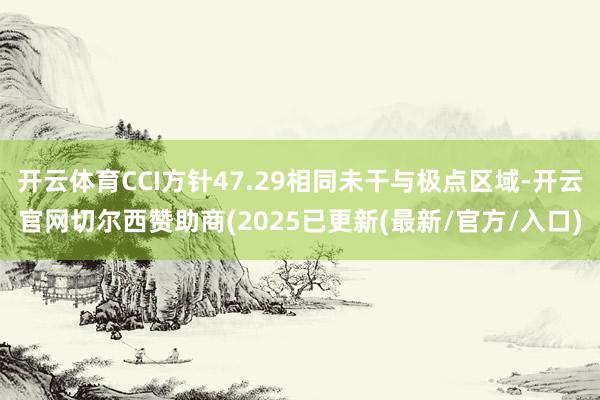 开云体育CCI方针47.29相同未干与极点区域-开云官网切尔西赞助商(2025已更新(最新/官方/入口)