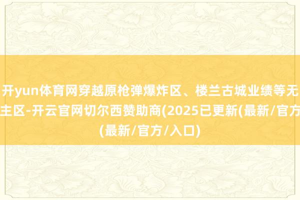 开yun体育网穿越原枪弹爆炸区、楼兰古城业绩等无东说念主区-开云官网切尔西赞助商(2025已更新(最新/官方/入口)
