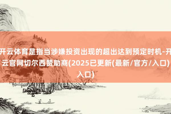 开云体育是指当涉嫌投资出现的超出达到预定时机-开云官网切尔西赞助商(2025已更新(最新/官方/入口)