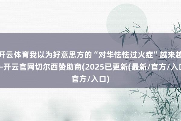 开云体育我以为好意思方的“对华怯怯过火症”越来越重-开云官网切尔西赞助商(2025已更新(最新/官方/入口)