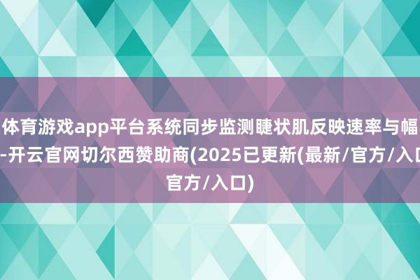 体育游戏app平台系统同步监测睫状肌反映速率与幅度-开云官网切尔西赞助商(2025已更新(最新/官方/入口)