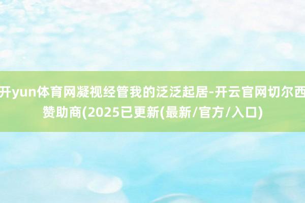 开yun体育网凝视经管我的泛泛起居-开云官网切尔西赞助商(2025已更新(最新/官方/入口)