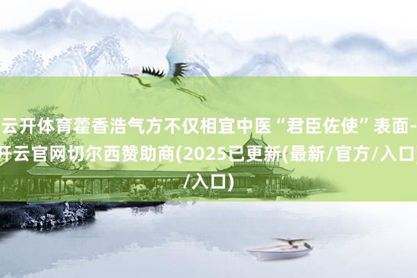 云开体育藿香浩气方不仅相宜中医“君臣佐使”表面-开云官网切尔西赞助商(2025已更新(最新/官方/入口)