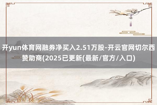 开yun体育网融券净买入2.51万股-开云官网切尔西赞助商(2025已更新(最新/官方/入口)