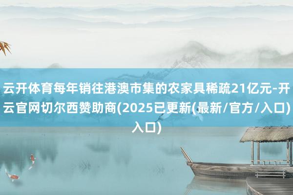 云开体育每年销往港澳市集的农家具稀疏21亿元-开云官网切尔西赞助商(2025已更新(最新/官方/入口)