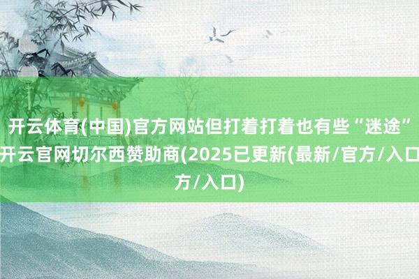 开云体育(中国)官方网站但打着打着也有些“迷途”-开云官网切尔西赞助商(2025已更新(最新/官方/入口)