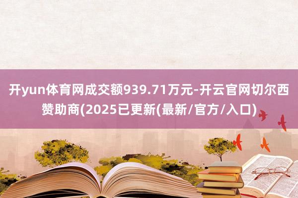 开yun体育网成交额939.71万元-开云官网切尔西赞助商(2025已更新(最新/官方/入口)
