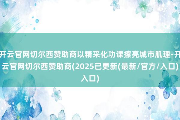 开云官网切尔西赞助商以精采化功课擦亮城市肌理-开云官网切尔西赞助商(2025已更新(最新/官方/入口)
