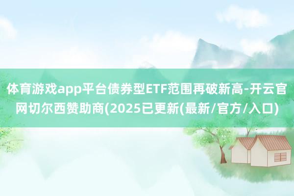体育游戏app平台债券型ETF范围再破新高-开云官网切尔西赞助商(2025已更新(最新/官方/入口)