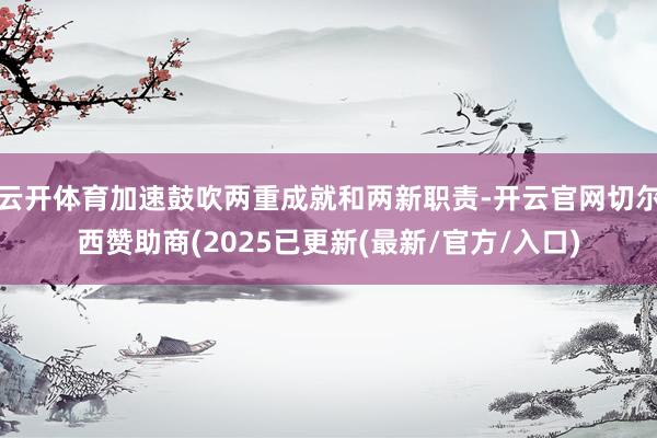 云开体育加速鼓吹两重成就和两新职责-开云官网切尔西赞助商(2025已更新(最新/官方/入口)