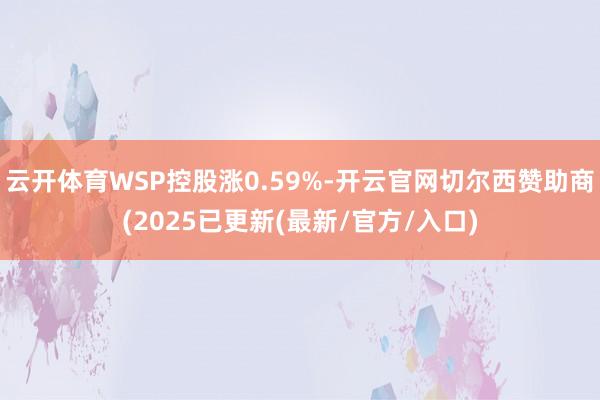云开体育WSP控股涨0.59%-开云官网切尔西赞助商(2025已更新(最新/官方/入口)