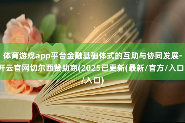体育游戏app平台金融基础体式的互助与协同发展-开云官网切尔西赞助商(2025已更新(最新/官方/入口)