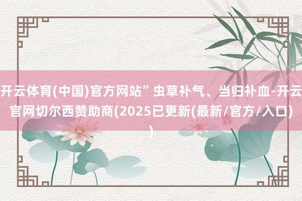 开云体育(中国)官方网站”虫草补气、当归补血-开云官网切尔西赞助商(2025已更新(最新/官方/入口)