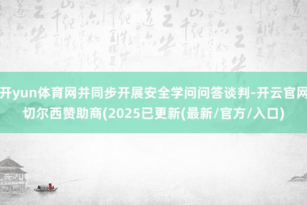 开yun体育网并同步开展安全学问问答谈判-开云官网切尔西赞助商(2025已更新(最新/官方/入口)