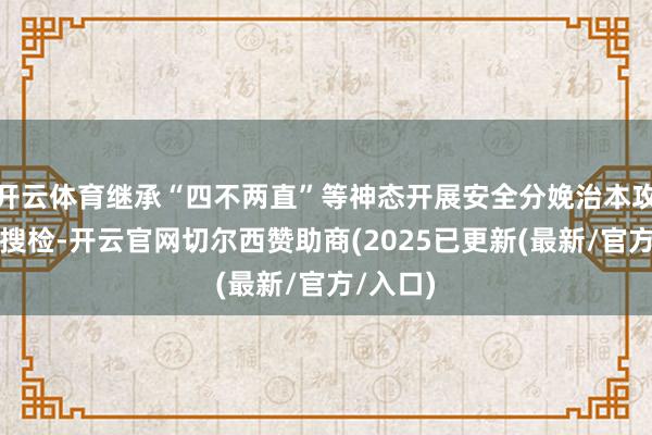 开云体育继承“四不两直”等神态开展安全分娩治本攻坚督查搜检-开云官网切尔西赞助商(2025已更新(最新/官方/入口)