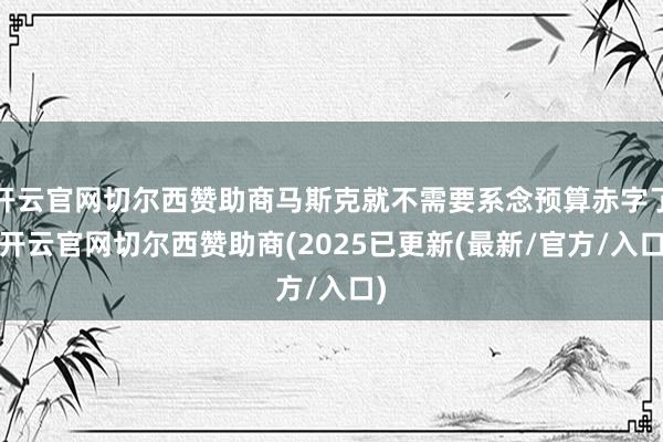 开云官网切尔西赞助商马斯克就不需要系念预算赤字了-开云官网切尔西赞助商(2025已更新(最新/官方/入口)