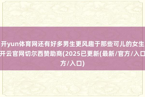 开yun体育网还有好多男生更风趣于那些可儿的女生-开云官网切尔西赞助商(2025已更新(最新/官方/入口)