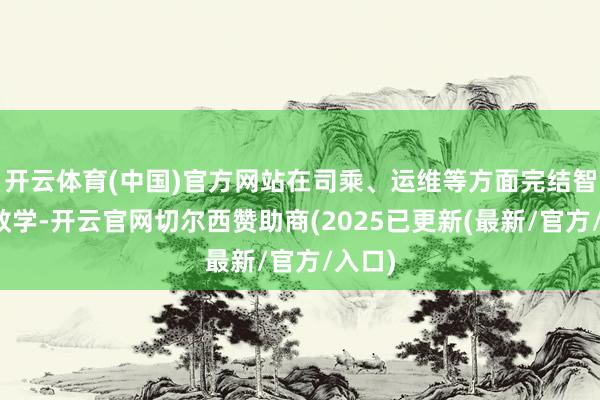 开云体育(中国)官方网站在司乘、运维等方面完结智能化教学-开云官网切尔西赞助商(2025已更新(最新/官方/入口)