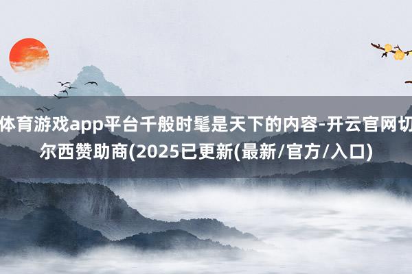 体育游戏app平台千般时髦是天下的内容-开云官网切尔西赞助商(2025已更新(最新/官方/入口)