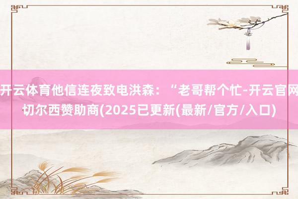 开云体育他信连夜致电洪森:“老哥帮个忙-开云官网切尔西赞助商(2025已更新(最新/官方/入口)