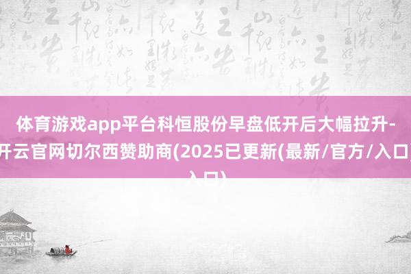 体育游戏app平台 科恒股份早盘低开后大幅拉升-开云官网切尔西赞助商(2025已更新(最新/官方/入口)