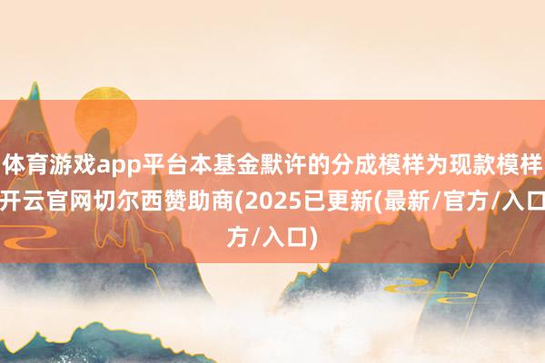 体育游戏app平台本基金默许的分成模样为现款模样-开云官网切尔西赞助商(2025已更新(最新/官方/入口)
