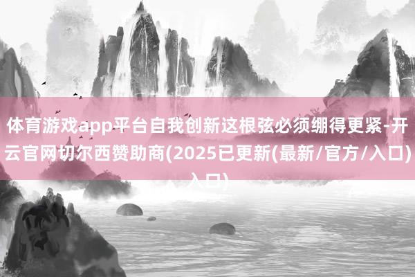 体育游戏app平台自我创新这根弦必须绷得更紧-开云官网切尔西赞助商(2025已更新(最新/官方/入口)