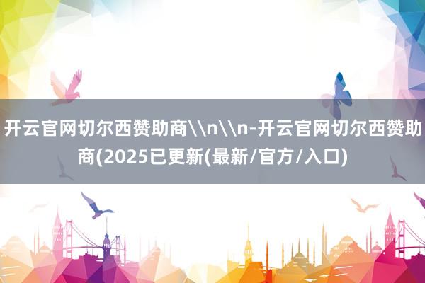 开云官网切尔西赞助商\n\n-开云官网切尔西赞助商(2025已更新(最新/官方/入口)