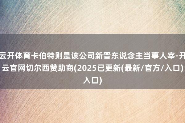 云开体育卡伯特则是该公司新晋东说念主当事人宰-开云官网切尔西赞助商(2025已更新(最新/官方/入口)
