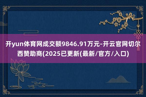 开yun体育网成交额9846.91万元-开云官网切尔西赞助商(2025已更新(最新/官方/入口)