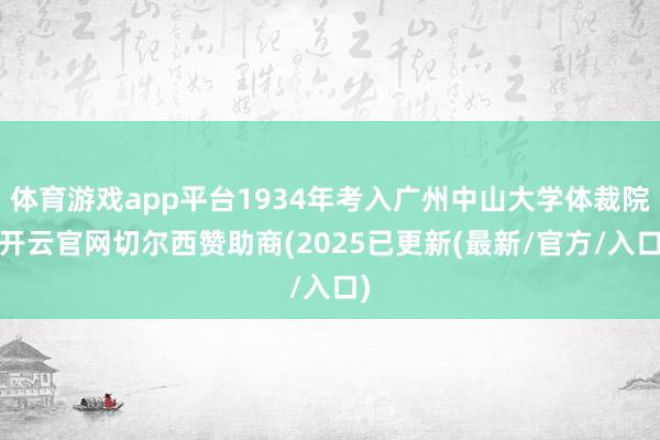 体育游戏app平台1934年考入广州中山大学体裁院-开云官网切尔西赞助商(2025已更新(最新/官方/入口)