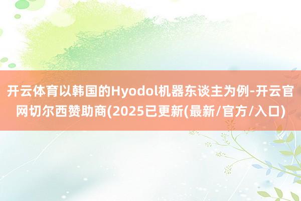 开云体育以韩国的Hyodol机器东谈主为例-开云官网切尔西赞助商(2025已更新(最新/官方/入口)